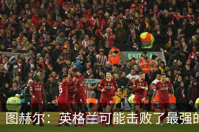 图赫尔：英格兰可能击败了最强的法国，和西班牙的差距正在缩小